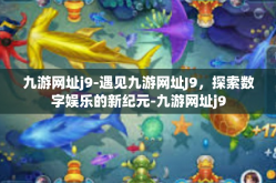 九游网址j9-遇见九游网址J9，探索数字娱乐的新纪元-九游网址j9