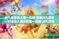 j9九游会真人第一品牌-探索j9九游会—打造真人娱乐的第一品牌-j9九游会真人第一品牌