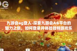 九游会ag登入-探索九游会AG平台的魅力之旅，如何登录并体验独特游戏乐趣-九游会ag登入