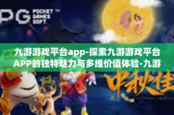 九游游戏平台app-探索九游游戏平台APP的独特魅力与多维价值体验-九游游戏平台app