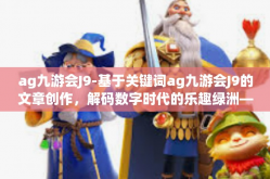 ag九游会J9-基于关键词ag九游会J9的文章创作，解码数字时代的乐趣绿洲—Ag九游会J9游戏大厅研究。ag九游会J9