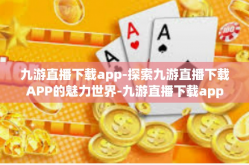 九游直播下载app-探索九游直播下载APP的魅力世界-九游直播下载app