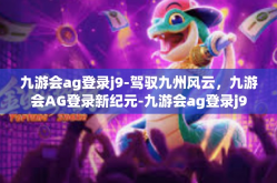 九游会ag登录j9-驾驭九州风云，九游会AG登录新纪元-九游会ag登录j9