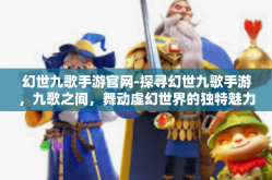 幻世九歌手游官网-探寻幻世九歌手游，九歌之间，舞动虚幻世界的独特魅力-幻世九歌手游官网