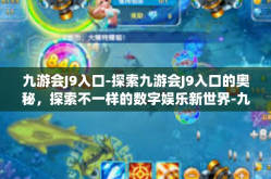 九游会J9入口-探索九游会J9入口的奥秘，探索不一样的数字娱乐新世界-九游会J9入口