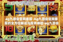ag九游会官网客服-Ag九游会官网客服的全方位解读与服务体验-ag九游会官网客服