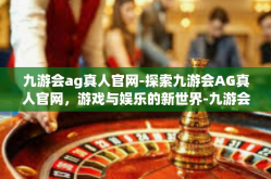 九游会ag真人官网-探索九游会AG真人官网，游戏与娱乐的新世界-九游会ag真人官网