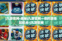 j九游官网-揭秘j九游官网—你的游戏起航点-j九游官网