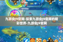 九游会J9官网-探索九游会J9官网的精彩世界-九游会J9官网