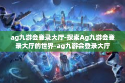 ag九游会登录大厅-探索Ag九游会登录大厅的世界-ag九游会登录大厅