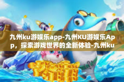 九州ku游娱乐app-九州KU游娱乐App，探索游戏世界的全新体验-九州ku游娱乐app
