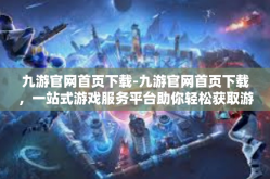 九游官网首页下载-九游官网首页下载，一站式游戏服务平台助你轻松获取游戏资源-九游官网首页下载