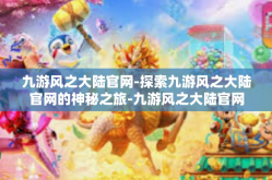 九游风之大陆官网-探索九游风之大陆官网的神秘之旅-九游风之大陆官网