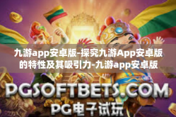 九游app安卓版-探究九游App安卓版的特性及其吸引力-九游app安卓版