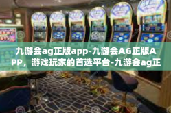 九游会ag正版app-九游会AG正版APP，游戏玩家的首选平台-九游会ag正版app