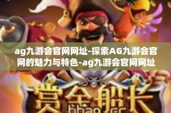 ag九游会官网网址-探索AG九游会官网的魅力与特色-ag九游会官网网址