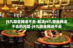 j9九游会网进不去-解决J9九游会网进不去的问题-j9九游会网进不去