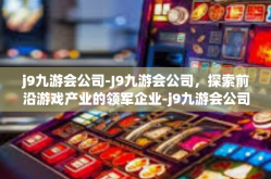 j9九游会公司-J9九游会公司，探索前沿游戏产业的领军企业-j9九游会公司