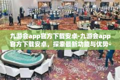 九游会app官方下载安卓-九游会app官方下载安卓，探索最新功能与优势-九游会app官方下载安卓