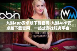 九游app安卓版下载官网-九游APP安卓版下载官网，一站式游戏服务平台-九游app安卓版下载官网