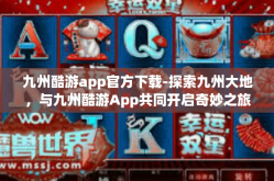 九州酷游app官方下载-探索九州大地，与九州酷游App共同开启奇妙之旅—官方下载指南-九州酷游app官方下载