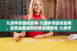 九游手游游戏官网-九游手游游戏官网，探索最新最热的移动端游戏-九游手游游戏官网