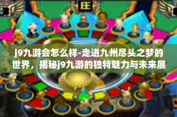 j9九游会怎么样-走进九州尽头之梦的世界，揭秘j9九游的独特魅力与未来展望-j9九游会怎么样