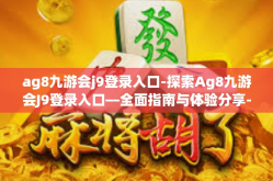 ag8九游会j9登录入口-探索Ag8九游会J9登录入口—全面指南与体验分享-ag8九游会j9登录入口