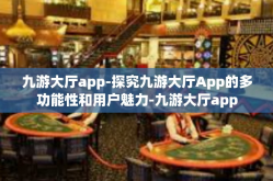九游大厅app-探究九游大厅App的多功能性和用户魅力-九游大厅app