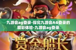 九游会ag登录-探究九游会AG登录的精彩体验-九游会ag登录