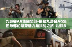 九游会AG集团总部-揭秘九游会AG集团总部的繁荣魅力与挑战之旅-九游会AG集团总部
