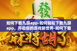 如何下载九游app-如何轻松下载九游app，开启你的游戏新世界-如何下载九游app