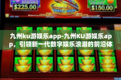九州ku游娱乐app-九州KU游娱乐app，引领新一代数字娱乐浪潮的前沿体验-九州ku游娱乐app