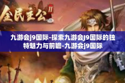 九游会j9国际-探索九游会J9国际的独特魅力与前瞻-九游会j9国际