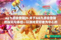 ag九游会登陆j9-关于AG九游会登陆的探究与体验—以游戏爱好者为中心的应用指南-ag九游会登陆j9