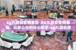 ag九游会官网客服-AG九游会官网客服，玩家心中的贴心助手-ag九游会官网客服