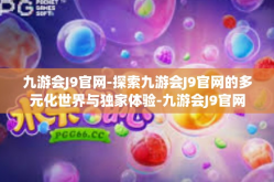 九游会J9官网-探索九游会J9官网的多元化世界与独家体验-九游会J9官网