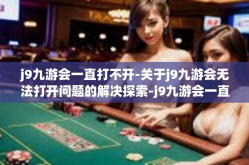j9九游会一直打不开-关于j9九游会无法打开问题的解决探索-j9九游会一直打不开