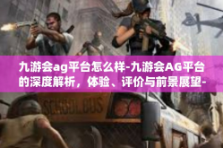 九游会ag平台怎么样-九游会AG平台的深度解析，体验、评价与前景展望-九游会ag平台怎么样