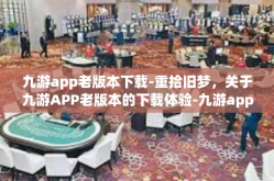 九游app老版本下载-重拾旧梦，关于九游APP老版本的下载体验-九游app老版本下载