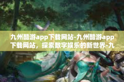 九州酷游app下载网站-九州酷游app下载网站，探索数字娱乐的新世界-九州酷游app下载网站