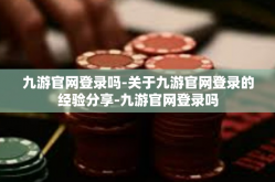 九游官网登录吗-关于九游官网登录的经验分享-九游官网登录吗