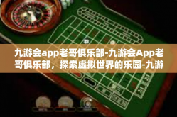 九游会app老哥俱乐部-九游会App老哥俱乐部，探索虚拟世界的乐园-九游会app老哥俱乐部