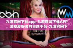 九游官网下载app-九游官网下载APP，游戏爱好者的首选平台-九游官网下载app