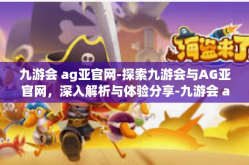 九游会 ag亚官网-探索九游会与AG亚官网，深入解析与体验分享-九游会 ag亚官网
