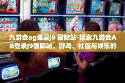 九游会ag登录j9 国际站-探索九游会AG登录J9国际站，游戏、社区与娱乐的新世界-九游会ag登录j9 国际站