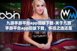 九游手游平台app旧版下载-关于九游手游平台app旧版下载，怀旧之选还是明智之举？九游手游平台app旧版下载