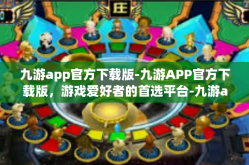 九游app官方下载版-九游APP官方下载版，游戏爱好者的首选平台-九游app官方下载版