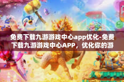 免费下载九游游戏中心app优化-免费下载九游游戏中心APP，优化你的游戏体验-免费下载九游游戏中心app优化