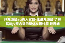 j9九游会ag真人官网-走进九游会 了解其与J9聚合堂的整体发展过程 世界畅谈移动游戏生态系统下的即时交流与平台服务的精彩章节-j9九游会ag真人官网